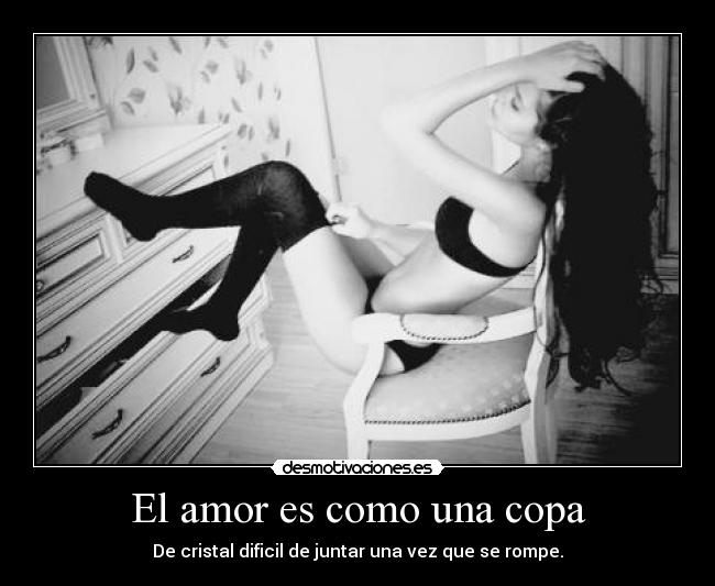 El amor es como una copa - De cristal dificil de juntar una vez que se rompe.