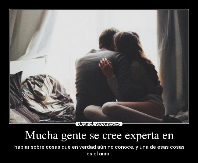 Mucha gente se cree experta en - hablar sobre cosas que en verdad aún no conoce, y una de esas cosas es el amor.