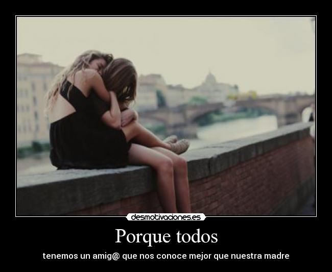 Porque todos - tenemos un amig@ que nos conoce mejor que nuestra madre
