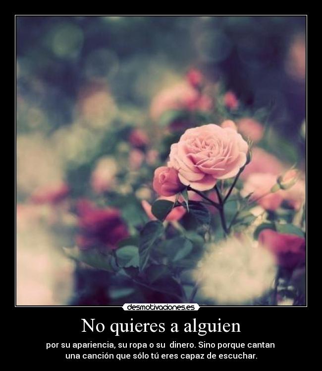 No quieres a alguien - por su apariencia, su ropa o su dinero. Sino porque cantan
una canción que sólo tú eres capaz de escuchar.