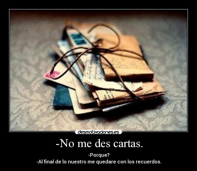 -No me des cartas. - -Porque?
-Al final de lo nuestro me quedare con los recuerdos.