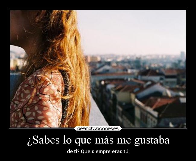¿Sabes lo que más me gustaba -