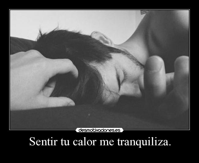 Sentir tu calor me tranquiliza. -
