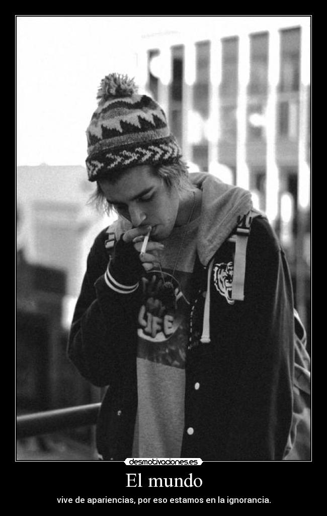 El mundo - vive de apariencias, por eso estamos en la ignorancia.