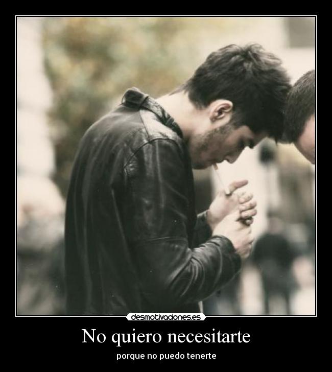 No quiero necesitarte - porque no puedo tenerte