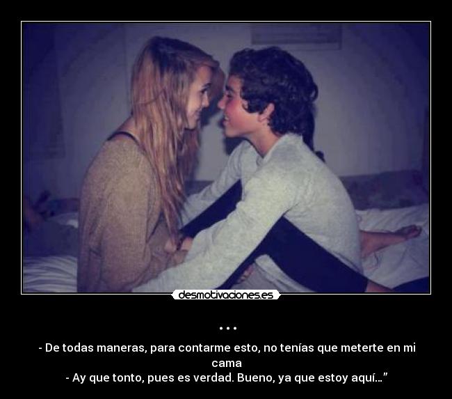 ... - - De todas maneras, para contarme esto, no tenías que meterte en mi cama
- Ay que tonto, pues es verdad. Bueno, ya que estoy aquí…”