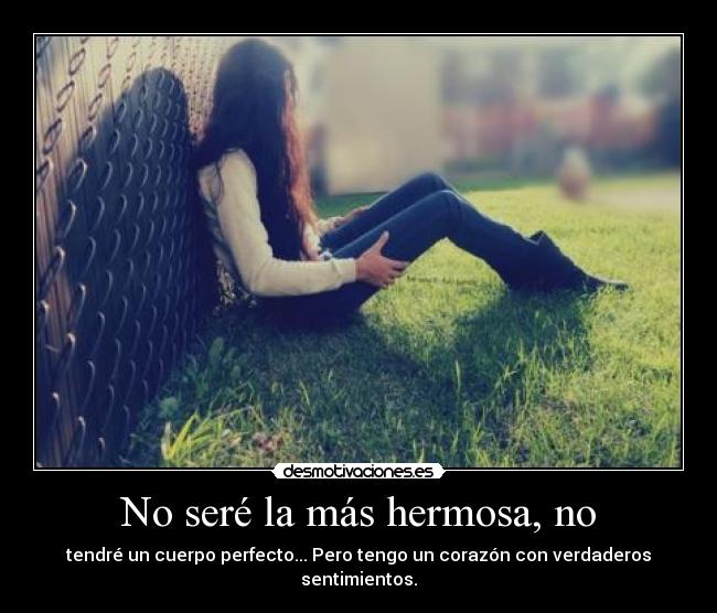 No seré la más hermosa, no - tendré un cuerpo perfecto... Pero tengo un corazón con verdaderos sentimientos.