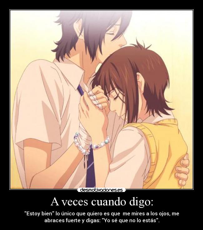A veces cuando digo: - Estoy bien lo único que quiero es que me mires a los ojos, me
abraces fuerte y digas: Yo sé que no lo estás.