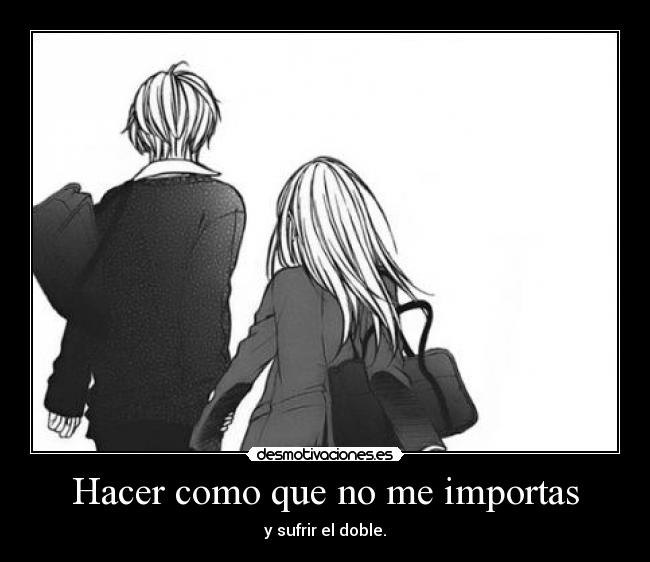 Hacer como que no me importas - y sufrir el doble.