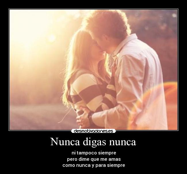 Nunca digas nunca - ni tampoco siempre
pero dime que me amas
como nunca y para siempre