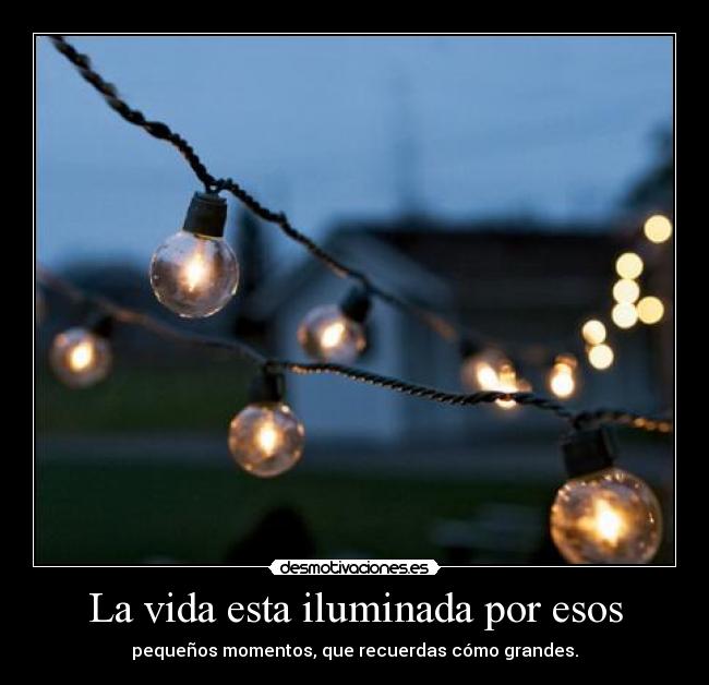 La vida esta iluminada por esos - pequeños momentos, que recuerdas cómo grandes.