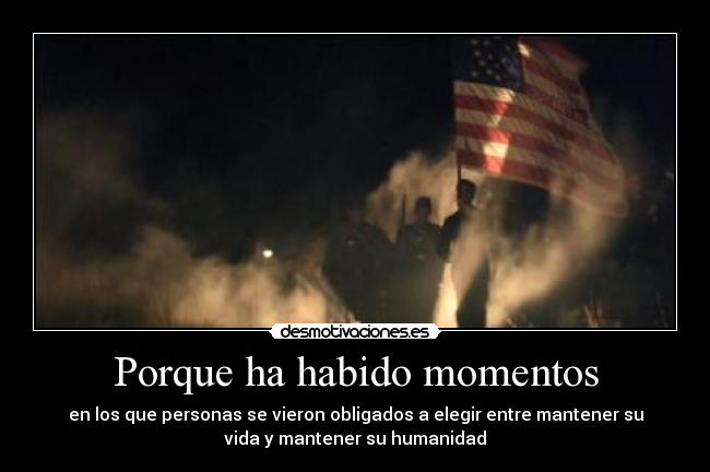 Porque ha habido momentos - en los que personas se vieron obligados a elegir entre mantener su
vida y mantener su humanidad