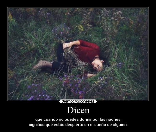 Dicen - que cuando no puedes dormir por las noches,
significa que estás despierto en el sueño de alguien.