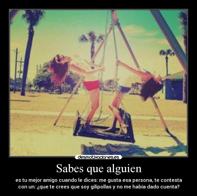 Sabes que alguien - es tu mejor amigo cuando le dices: me gusta esa persona, te contesta
con un: ¿que te crees que soy gilipollas y no me había dado cuenta?