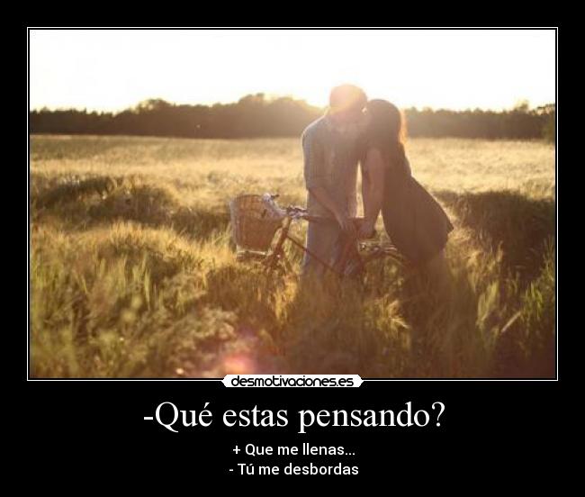 -Qué estas pensando? - + Que me llenas...
- Tú me desbordas