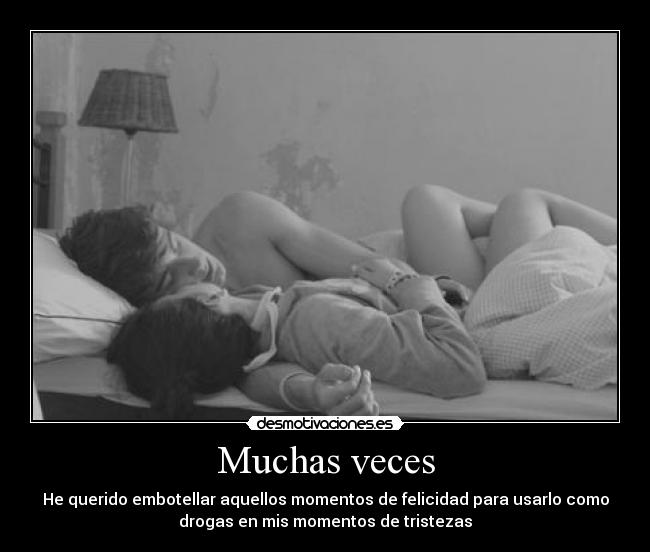 Muchas veces - He querido embotellar aquellos momentos de felicidad para usarlo como
drogas en mis momentos de tristezas