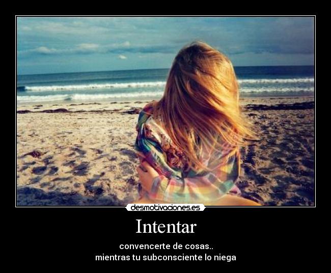 Intentar - convencerte de cosas..
mientras tu subconsciente lo niega