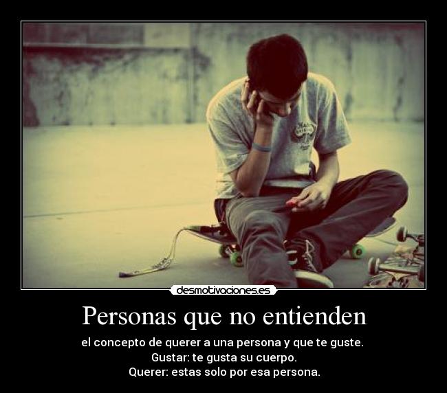 Personas que no entienden - el concepto de querer a una persona y que te guste. 
Gustar: te gusta su cuerpo.
Querer: estas solo por esa persona.