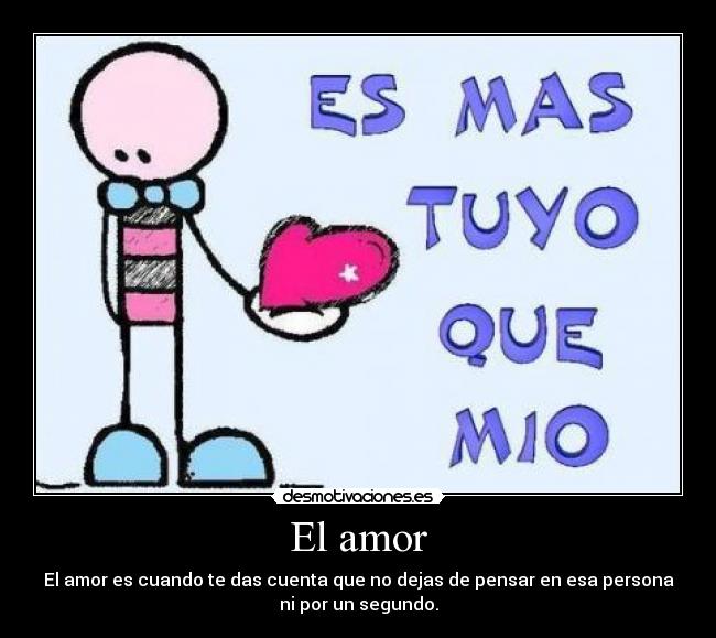 El amor - El amor es cuando te das cuenta que no dejas de pensar en esa persona
ni por un segundo.