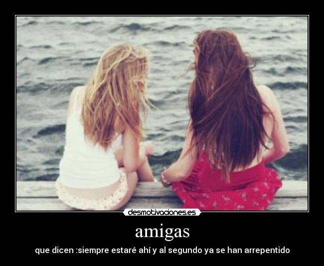 amigas - que dicen :siempre estaré ahí y al segundo ya se han arrepentido