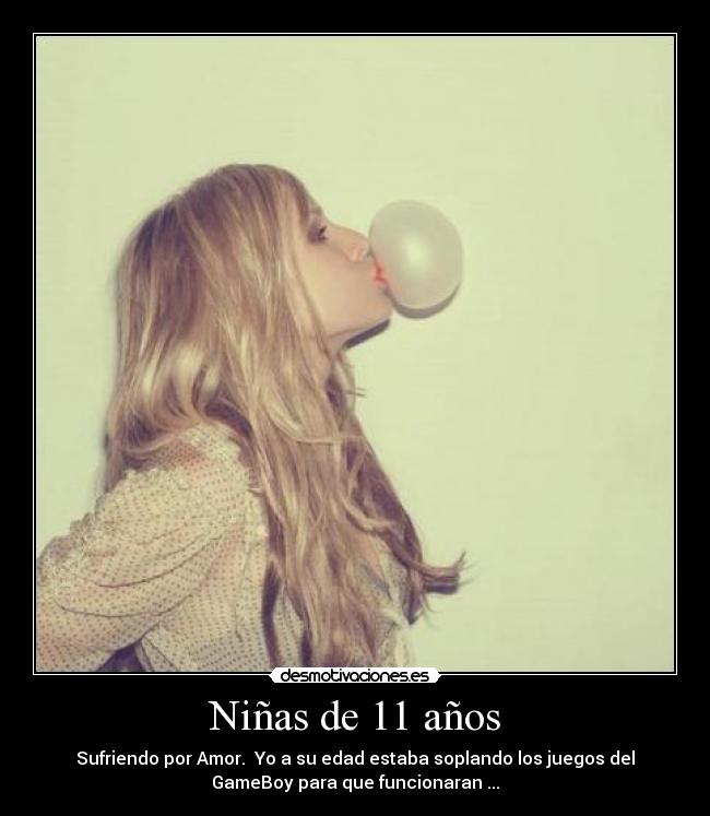 Niñas de 11 años - Sufriendo por Amor. Yo a su edad estaba soplando los juegos del
GameBoy para que funcionaran ...