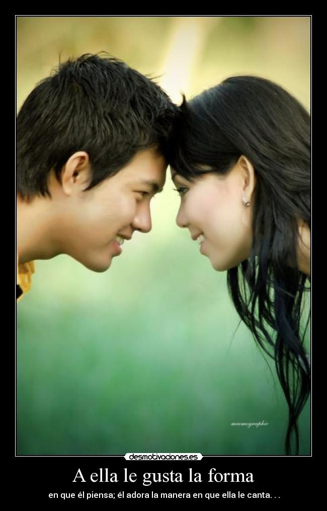 A ella le gusta la forma - en que él piensa; él adora la manera en que ella le canta. . .