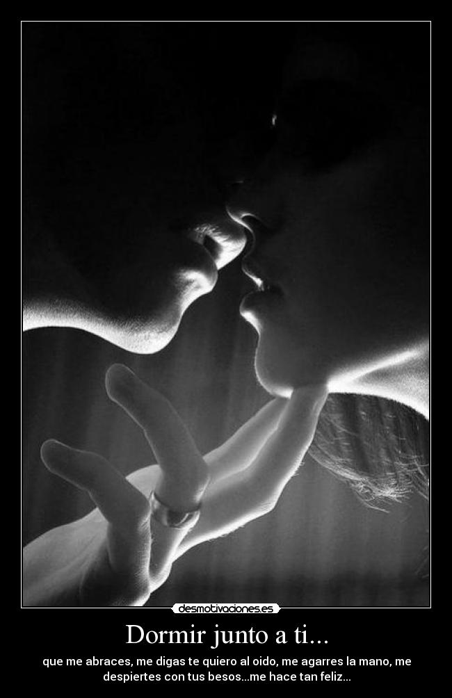 Dormir junto a ti... - que me abraces, me digas te quiero al oido, me agarres la mano, me
despiertes con tus besos...me hace tan feliz...