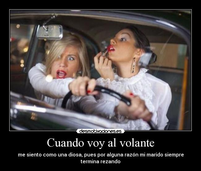 Cuando voy al volante - me siento como una diosa, pues por alguna razón mi marido siempre
termina rezando