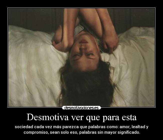 Desmotiva ver que para esta - sociedad cada vez más parezca que palabras como: amor, lealtad y
compromiso, sean solo eso, palabras sin mayor significado.