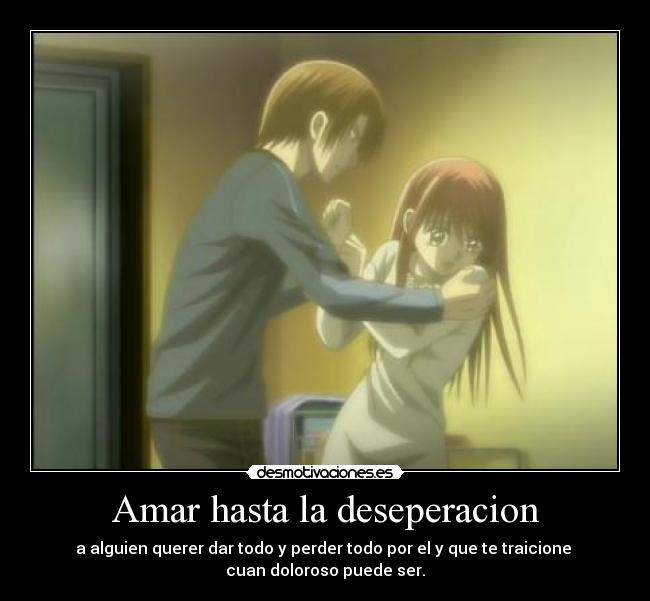 Amar hasta la deseperacion - a alguien querer dar todo y perder todo por el y que te traicione
cuan doloroso puede ser.