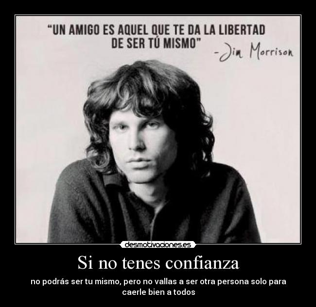 Si no tenes confianza - no podrás ser tu mismo, pero no vallas a ser otra persona solo para
caerle bien a todos