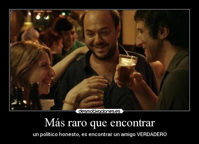 Más raro que encontrar - un político honesto, es encontrar un amigo VERDADERO