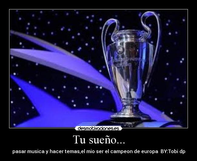 Tu sueño... - pasar musica y hacer temas,el mio ser el campeon de europa BY:Tobi dp