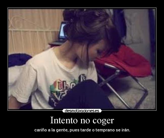 Intento no coger - cariño a la gente, pues tarde o temprano se irán.
