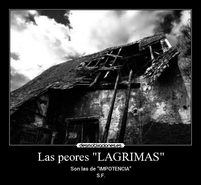 Las peores LAGRIMAS - Son las de IMPOTENCIA
S.F.