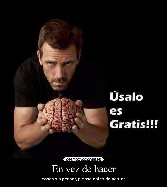 En vez de hacer - cosas sin pensar, piensa antes de actuar.
