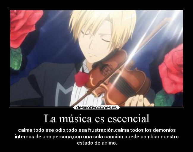 La música es escencial - calma todo ese odio,todo esa frustración,calma todos los demonios
internos de una persona,con una sola canción puede cambiar nuestro
estado de animo.
