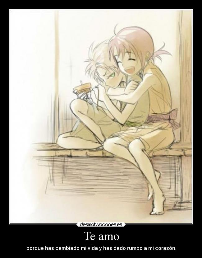 Te amo - porque has cambiado mi vida y has dado rumbo a mi corazón.