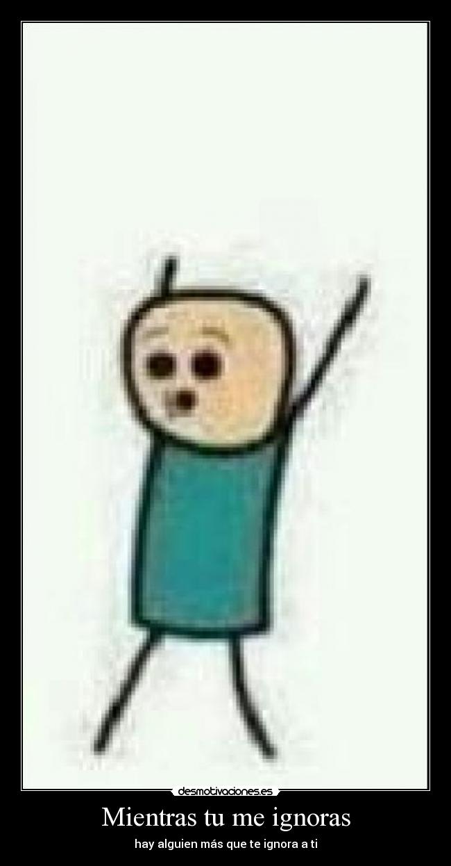 Mientras tu me ignoras - hay alguien más que te ignora a ti