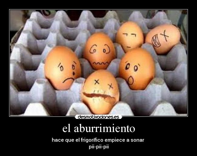 el aburrimiento - hace que el frigorífico empiece a sonar
pii-pii-pii