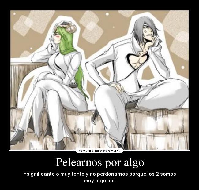 Pelearnos por algo - insignificante o muy tonto y no perdonarnos porque los 2 somos
muy orgullos.