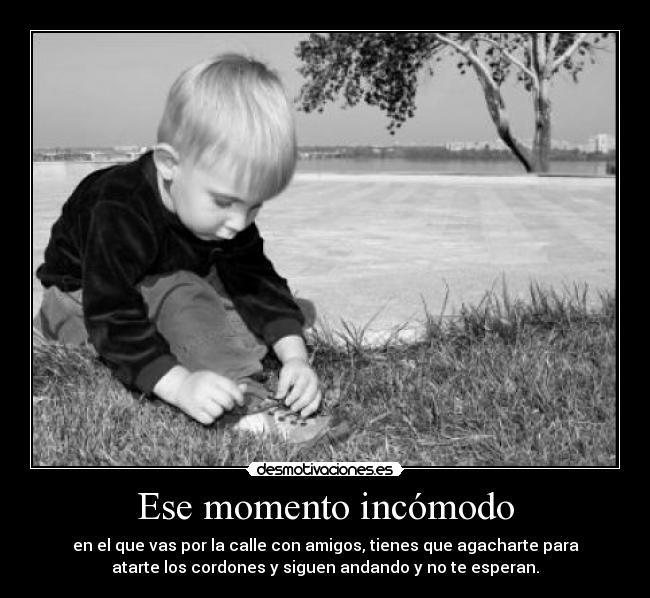 Ese momento incómodo - en el que vas por la calle con amigos, tienes que agacharte para
atarte los cordones y siguen andando y no te esperan.