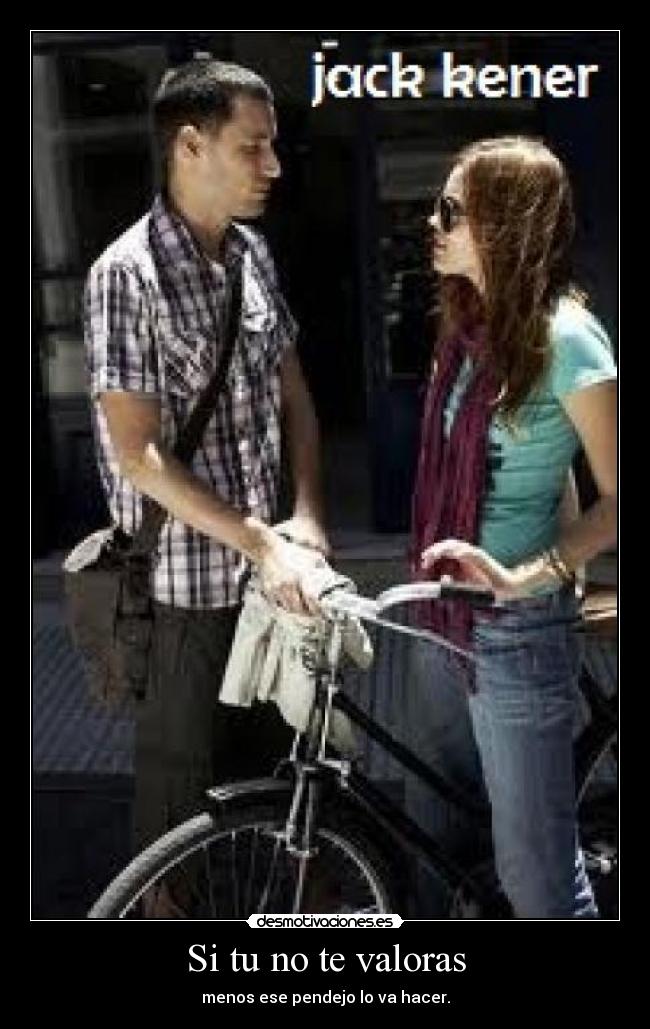 Si tu no te valoras - menos ese pendejo lo va hacer.