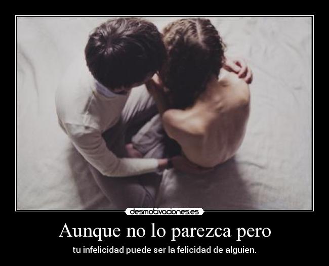 Aunque no lo parezca pero - tu infelicidad puede ser la felicidad de alguien.