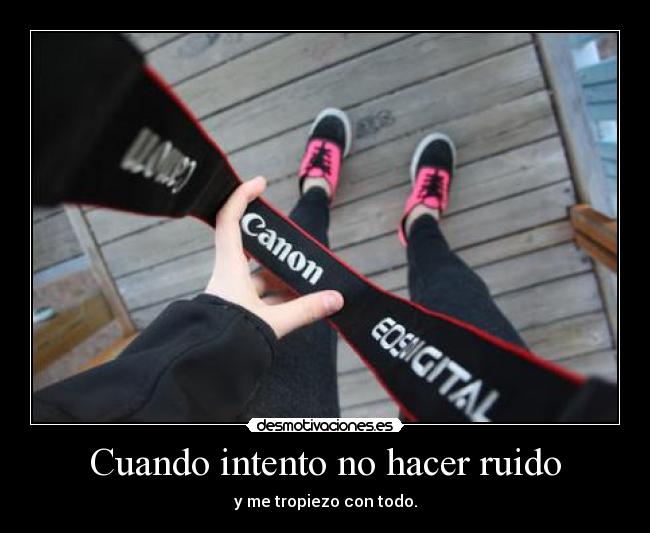 Cuando intento no hacer ruido - y me tropiezo con todo.