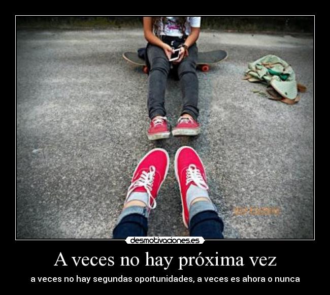 A veces no hay próxima vez - a veces no hay segundas oportunidades, a veces es ahora o nunca