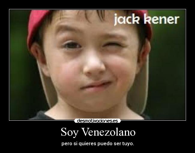 Soy Venezolano - pero si quieres puedo ser tuyo.