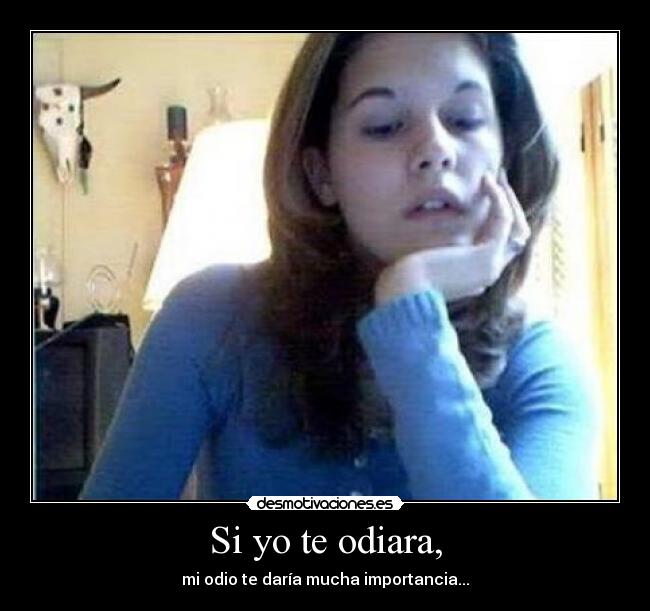 Si yo te odiara, - mi odio te daría mucha importancia...