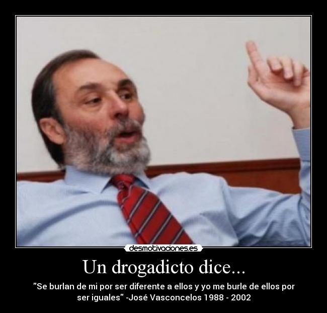 Un drogadicto dice... - Se burlan de mi por ser diferente a ellos y yo me burle de ellos por
ser iguales -José Vasconcelos 1988 - 2002