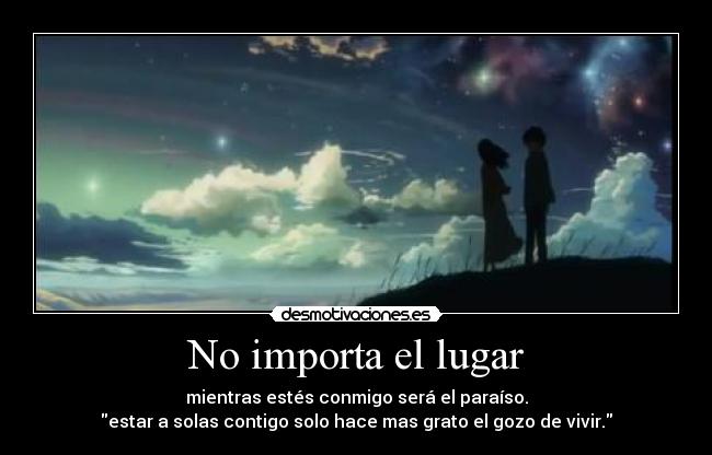 No importa el lugar - mientras estés conmigo será el paraíso.
estar a solas contigo solo hace mas grato el gozo de vivir.